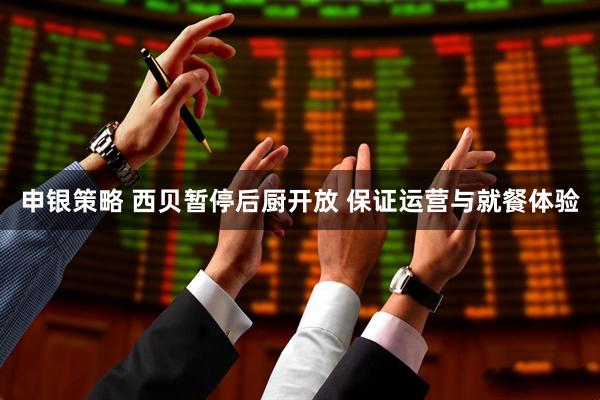 申银策略 西贝暂停后厨开放 保证运营与就餐体验