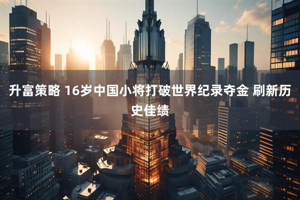 升富策略 16岁中国小将打破世界纪录夺金 刷新历史佳绩