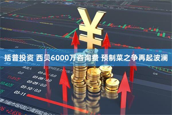 括普投资 西贝6000万咨询费 预制菜之争再起波澜
