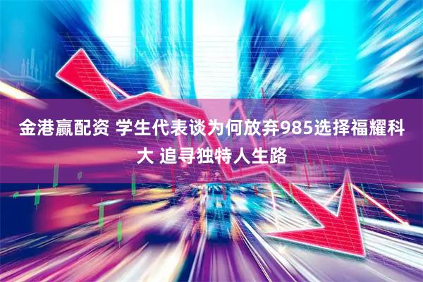 金港赢配资 学生代表谈为何放弃985选择福耀科大 追寻独特人生路