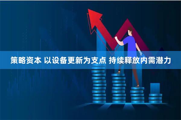 策略资本 以设备更新为支点&#32;持续释放内需潜力