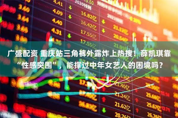 广盛配资 重庆站三角裤外露炸上热搜！薛凯琪靠“性感突围”，能撑过中年女艺人的困境吗？