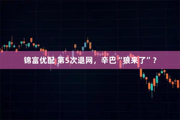 锦富优配 第5次退网，辛巴“狼来了”？
