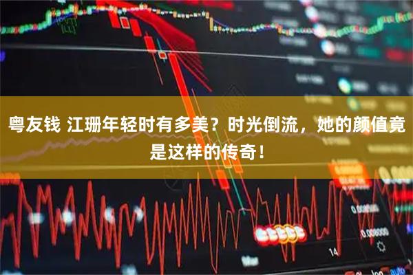 粤友钱 江珊年轻时有多美？时光倒流，她的颜值竟是这样的传奇！