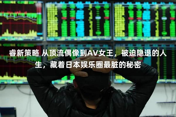 睿新策略 从顶流偶像到AV女王，被迫隐退的人生，藏着日本娱乐圈最脏的秘密