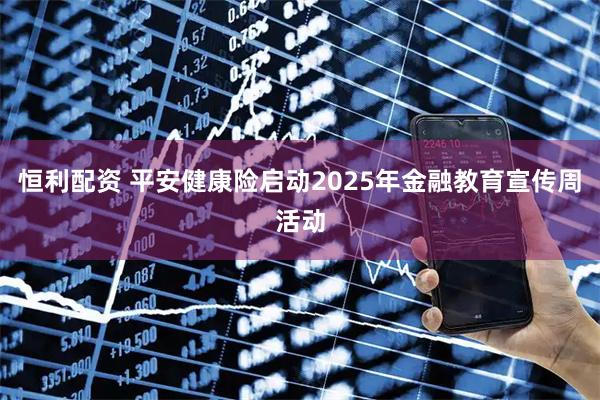 恒利配资 平安健康险启动2025年金融教育宣传周活动