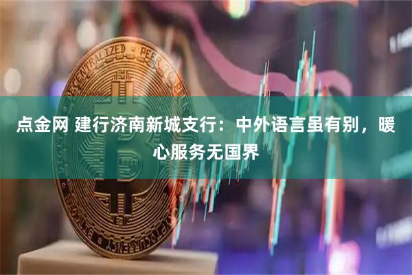 点金网 建行济南新城支行：中外语言虽有别，暖心服务无国界