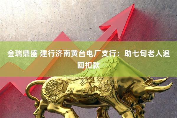 金瑞鼎盛 建行济南黄台电厂支行：助七旬老人追回扣款