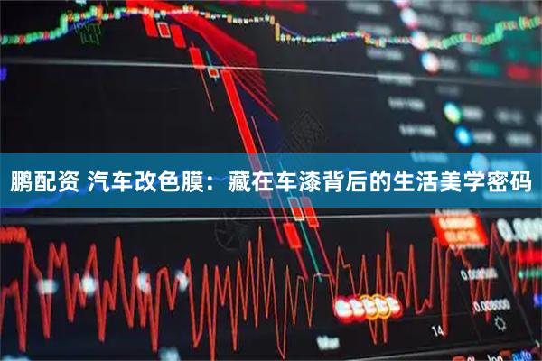 鹏配资 汽车改色膜：藏在车漆背后的生活美学密码