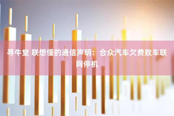 寻牛堂 联想懂的通信声明：合众汽车欠费致车联网停机