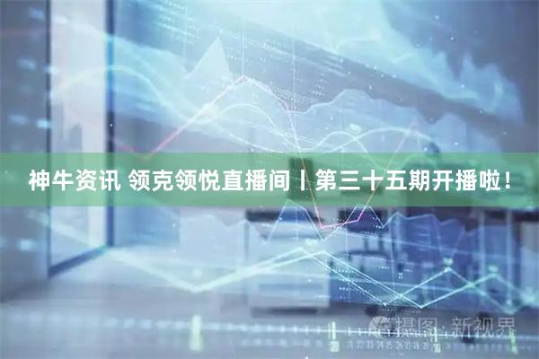 神牛资讯 领克领悦直播间丨第三十五期开播啦！