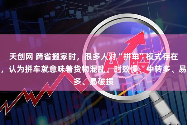 天创网 跨省搬家时，很多人对“拼车”模式存在顾虑，认为拼车就意味着货物混乱、时效慢、中转多、易破损