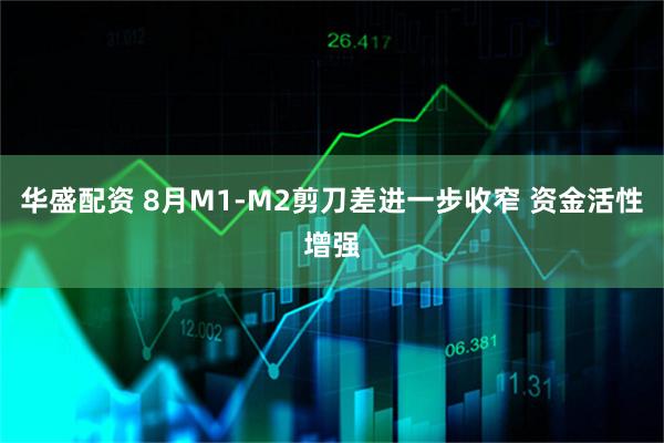 华盛配资 8月M1-M2剪刀差进一步收窄 资金活性增强