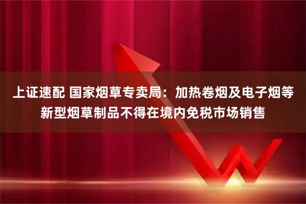 上证速配 国家烟草专卖局：加热卷烟及电子烟等新型烟草制品不得在境内免税市场销售