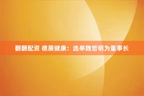 翻翻配资 德展健康：选举魏哲明为董事长