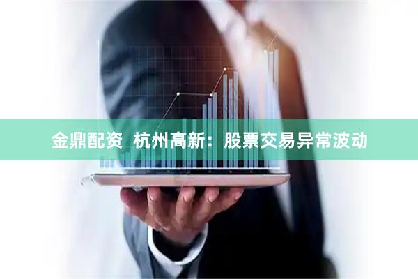 金鼎配资  杭州高新：股票交易异常波动