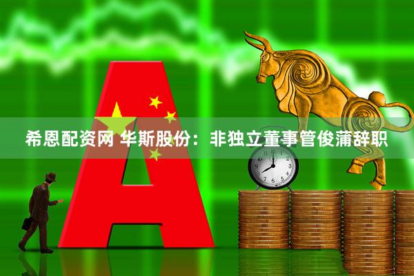 希恩配资网 华斯股份：非独立董事管俊蒲辞职