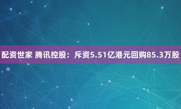 配资世家 腾讯控股：斥资5.51亿港元回购85.3万股