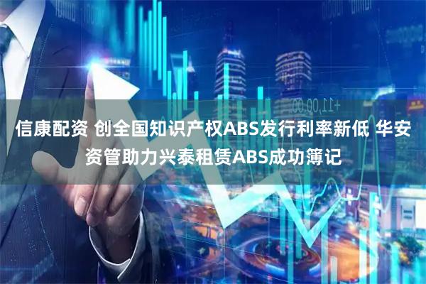 信康配资 创全国知识产权ABS发行利率新低 华安资管助力兴泰租赁ABS成功簿记