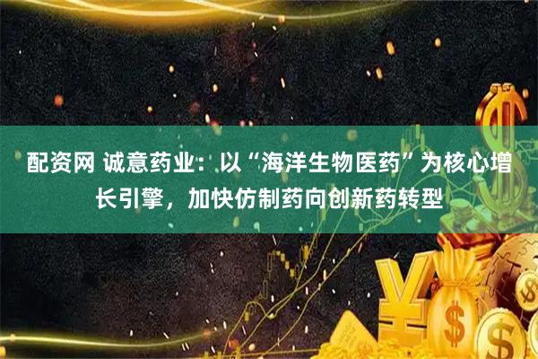 配资网 诚意药业：以“海洋生物医药”为核心增长引擎，加快仿制药向创新药转型