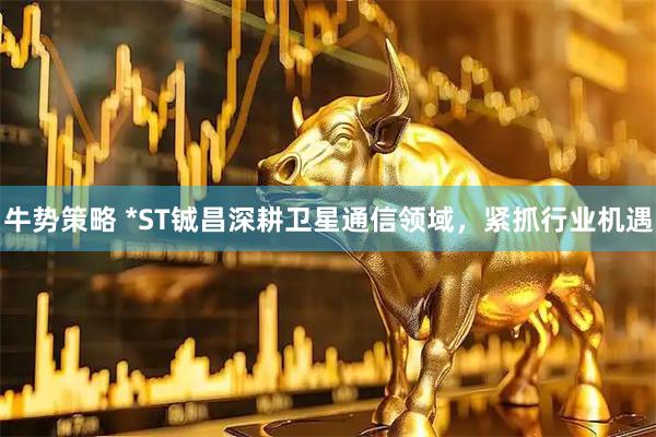 牛势策略 *ST铖昌深耕卫星通信领域，紧抓行业机遇
