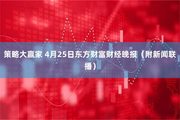 策略大赢家 4月25日东方财富财经晚报（附新闻联播）