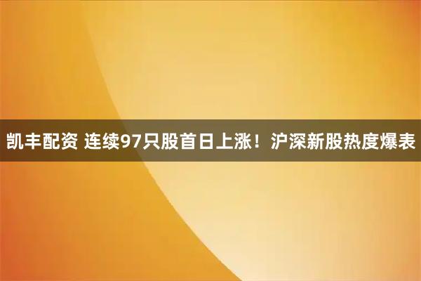 凯丰配资 连续97只股首日上涨！沪深新股热度爆表