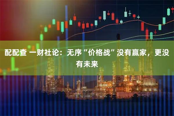 配配查 一财社论：无序“价格战”没有赢家，更没有未来