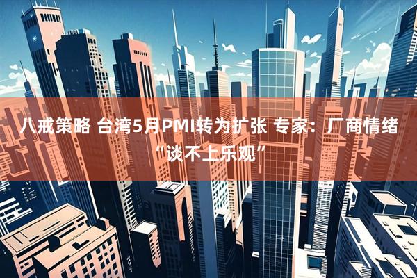 八戒策略 台湾5月PMI转为扩张 专家：厂商情绪“谈不上乐观”