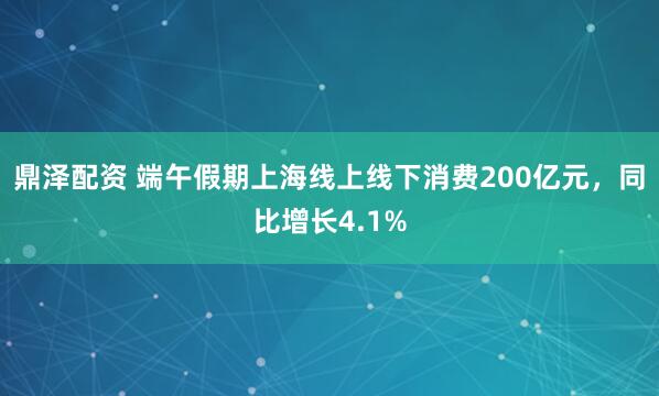 鼎泽配资 端午假期上海线上线下消费200亿元，同比增长4.1%