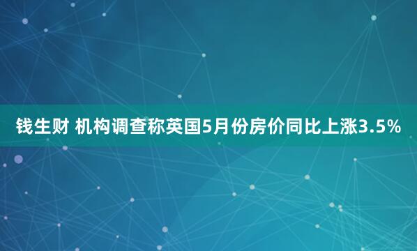 钱生财 机构调查称英国5月份房价同比上涨3.5%
