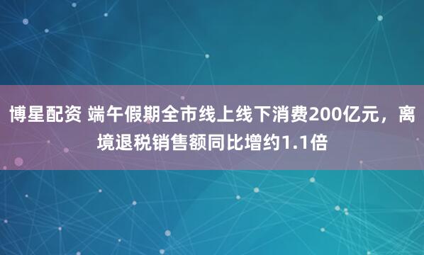 博星配资 端午假期全市线上线下消费200亿元，离境退税销售额同比增约1.1倍