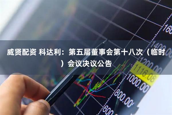 威贤配资 科达利：第五届董事会第十八次（临时）会议决议公告