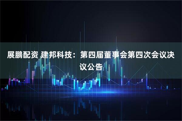 展鵬配资 建邦科技：第四届董事会第四次会议决议公告