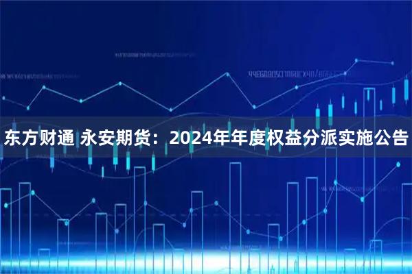 东方财通 永安期货：2024年年度权益分派实施公告
