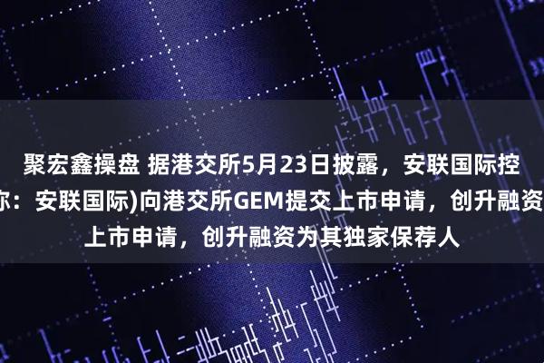 聚宏鑫操盘 据港交所5月23日披露，安联国际控股有限公司(简称：安联国际)向港交所GEM提交上市申请，创升融资为其独家保荐人