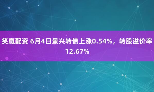 笑赢配资 6月4日景兴转债上涨0.54%，转股溢价率12.67%