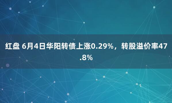 红盘 6月4日华阳转债上涨0.29%，转股溢价率47.8%