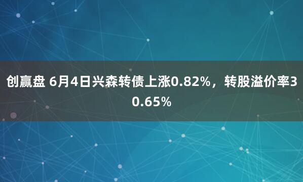 创赢盘 6月4日兴森转债上涨0.82%，转股溢价率30.65%