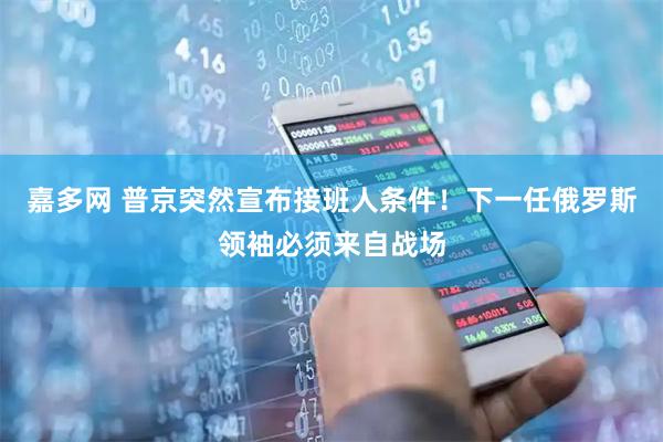嘉多网 普京突然宣布接班人条件！下一任俄罗斯领袖必须来自战场
