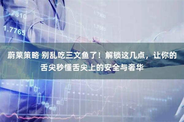 蔚莱策略 别乱吃三文鱼了！解锁这几点，让你的舌尖秒懂舌尖上的安全与奢华