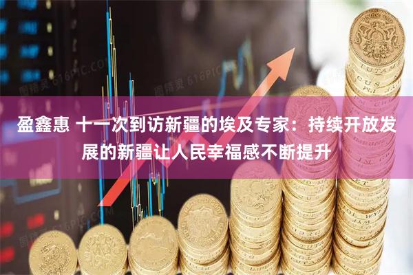 盈鑫惠 十一次到访新疆的埃及专家：持续开放发展的新疆让人民幸福感不断提升