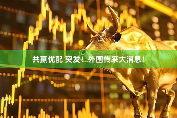 共赢优配 突发！外围传来大消息！