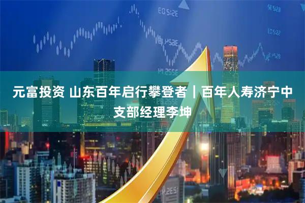元富投资 山东百年启行攀登者｜百年人寿济宁中支部经理李坤
