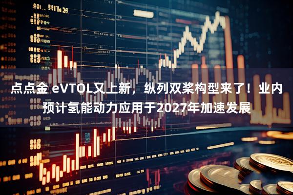 点点金 eVTOL又上新，纵列双桨构型来了！业内预计氢能动力应用于2027年加速发展
