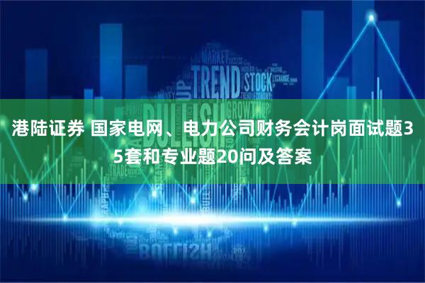 港陆证券 国家电网、电力公司财务会计岗面试题35套和专业题20问及答案