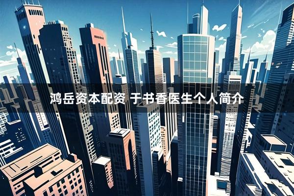 鸿岳资本配资 于书香医生个人简介