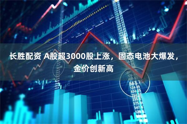 长胜配资 A股超3000股上涨，固态电池大爆发，金价创新高