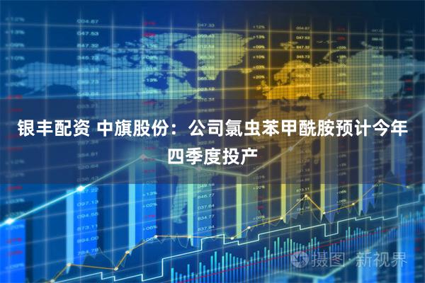 银丰配资 中旗股份：公司氯虫苯甲酰胺预计今年四季度投产
