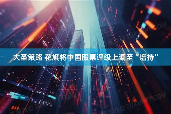 大圣策略 花旗将中国股票评级上调至“增持”